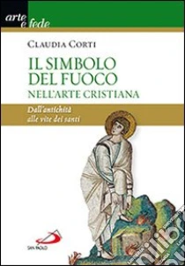 Il simbolo del fuoco nell'arte cristiana. Dall'antichità alle vite dei santi libro di Corti Claudia