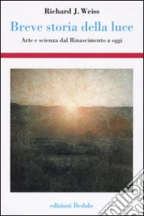 Breve storia della luce. Arte e scienza dal Rinascimento a oggi libro di Weiss Richard J.
