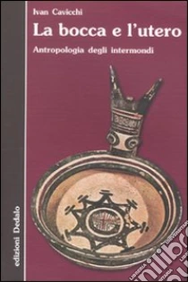 La Bocca e l'utero. Antropologia degli intermondi libro di Cavicchi Ivan