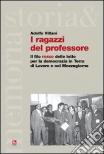 I ragazzi del professore. Il filo rosso delle lotte per la democrazia in terra di lavoro e nel mezzogiorno libro di Villani Adolfo