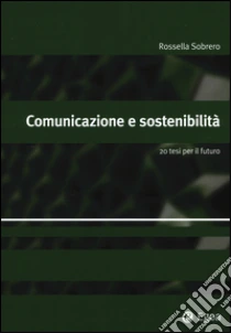 Comunicazione e sostenibilità. 20 tesi per il futuro libro di Sobrero Rossella