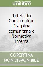 Tutela dei Consumatori. Disciplina comunitaria e Normativa Interna libro di Cafaro Rosanna