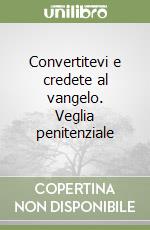 Convertitevi e credete al vangelo. Veglia penitenziale libro di Mattavelli Eustorgio