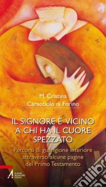 Il Signore è vicino a chi ha il cuore spezzato. Percorsi di guarigione interiore attraverso alcune pagine del primo testamento libro di Caracciolo di Forino M. Cristina
