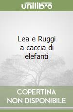 Lea e Ruggi a caccia di elefanti libro di Lastrego Cristina - Testa Francesco