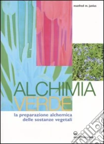 Alchimia verde. La preparazione alchemica delle sostanze vegetali libro di Junius Manfred