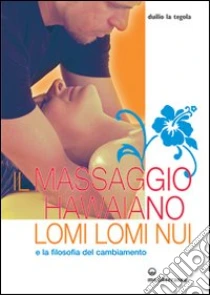 Il massaggio hawaiano lomi lomi nui e la filosofia del cambiamento libro di La Tegola Duilio