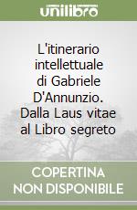 L'itinerario intellettuale di Gabriele D'Annunzio. Dalla Laus vitae al Libro segreto libro di Nicolai Pietro