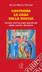 Costruire la casa sulla roccia. Lectio divina sulle parabole delle scelte decisive libro di Canopi Anna M.