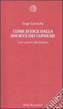 Come si esce dalla società dei consumi. Corsi e percorsi della decrescita libro di Latouche Serge