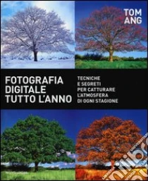Fotografia digitale tutto l'anno. Tecniche e segreti per catturare l'atmosfera di ogni stagione libro di Ang Tom