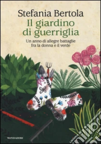 Il giardino di guerriglia. Un anno di allegre battaglie fra la donna e il verde libro di Bertola Stefania