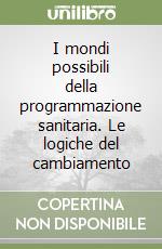 I mondi possibili della programmazione sanitaria. Le logiche del cambiamento libro di Cavicchi Ivan