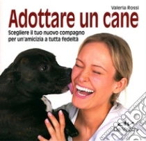 Adottare un cane. Scegliere il tuo nuovo compagno per un'amicizia a tutta fedeltà libro di Rossi Valeria