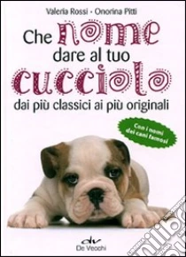 Che nome dare al tuo cucciolo dai più classici ai più originali. Con i nomi dei cani famosi libro di Rossi Valeria - Pitti Onorina
