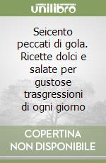 Seicento peccati di gola. Ricette dolci e salate per gustose trasgressioni di ogni giorno libro