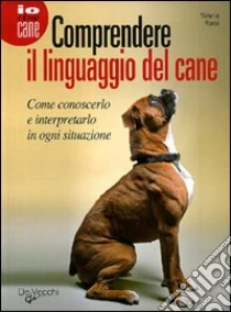 Comprendere il linguaggio del cane. Come conoscerlo e interpretarlo in ogni situazione libro di Rossi Valeria