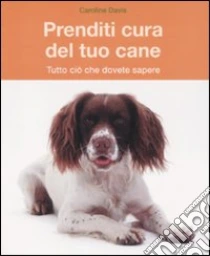 Prenditi cura del tuo cane. Tutto ciò che dovete sapere libro di Davis Caroline
