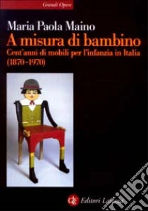 A misura di bambino. Cent'anni di mobili per l'infanzia in Italia (1870-1970) libro di Maino M. Paola