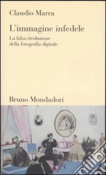 L'immagine infedele. La falsa rivoluzione della fotografia digitale libro di Marra Claudio
