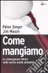Come mangiamo. Le conseguenze etiche delle nostre scelte alimentari libro di Singer Peter; Mason Jim
