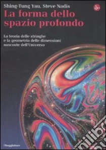 La forma dello spazio profondo. La teoria delle stringhe e la geometria delle dimensioni nascoste dell'universo libro di Yau Shing-Tung - Nadis Steve