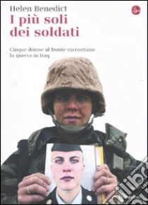 I più soli dei soldati. Cinque donne al fronte raccontano la guerra in Iraq libro di Benedict Helen