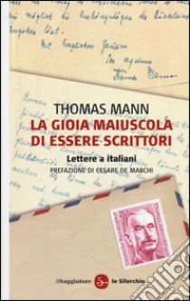 La gioia maiuscola di essere scrittori. Lettere a italiani libro di Mann Thomas