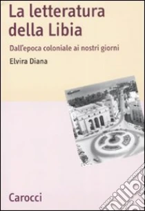 La letteratura della Libia. Dall'epoca coloniale ai nostri giorni libro di Diana Elvira