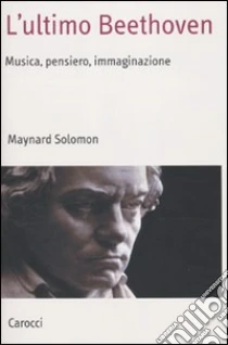 L'ultimo Beethoven. Musica, pensiero, immaginazione libro di Solomon Maynard