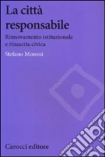 La città responsabile. Rinnovamento istituzionale e rinascita civica libro di Moroni Stefano