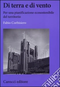 Di terra e di vento. Per una pianificazione ecosostenibile del territorio libro di Corbisiero Fabio