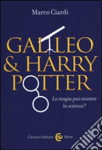 Galileo & Harry Potter. La magia può aiutare la scienza? libro di Ciardi Marco