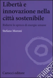 Libertà e innovazione nella città sostenibile. Ridurre lo spreco di enwrgie umane libro di Moroni Stefano