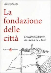 La fondazione delle città. Le scelte insediative da Uruk a New York libro di Gisotti Giuseppe
