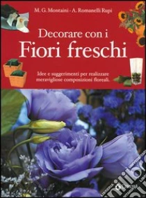 Decorare con i fiori freschi. Idee e suggerimenti per realizzare meravigliose composizioni floreali libro di Montaini G. - Romanelli Rupi A.