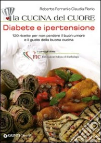 La cucina del cuore. Diabete e ipertensione. 120 ricette per non perdere il buon umore e il gusto della buona cucina libro di Ferrari Roberto - Florio Claudia