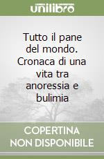 Tutto il pane del mondo. Cronaca di una vita tra anoressia e bulimia libro di De Clercq Fabiola
