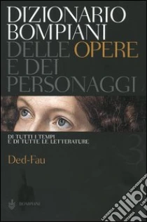 Dizionario Bompiani delle opere e dei personaggi di tutti i tempi e di tutte le letterature. Vol. 3: Ded-Fau. libro