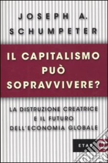 Il capitalismo può sopravvivere? La distruzione creatrice e il futuro dell'economia globale libro di Schumpeter Joseph A.