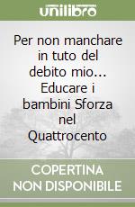 Per non manchare in tuto del debito mio... Educare i bambini Sforza nel Quattrocento libro di Ferrari Monica
