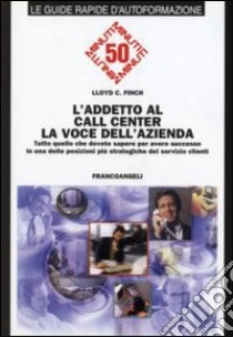 L'addetto al call center. La voce dell'azienda. Tutto quello che dovete sapere per avere successo in una delle posizioni più strategiche del servizio clienti libro di Finch Lloyd C.