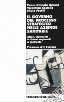 Il governo del processo strategico nelle aziende sanitari. Attori, strumenti e sistemi regionali a confronto libro di Achard Paola O. - Castello Valentina - Profili Silvia