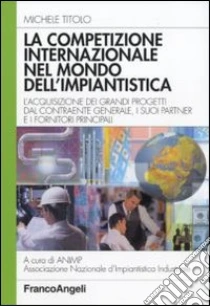 La competizione internazionale nel mondo dell'impiantistica. L'acquisizione dei grandi progetti dal contraente generale, i suoi partner e i fornitori principali libro di Titolo Michele