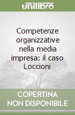 Competenze organizzative nella media impresa: il caso Loccioni libro di Bonti Mariacristina - Cori Enrico