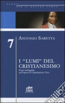 I «lumi» del cristianesimo. Fonti teologiche nell'opera di Gianbattista Vico libro di Sabetta Antonio