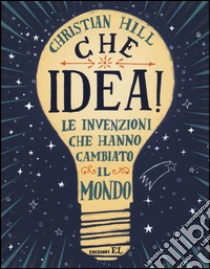 Che idea! Le invenzioni che hanno cambiato il mondo libro di Hill Christian