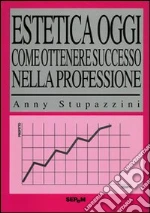 Estetica oggi. Come ottenere successo nella professione libro di Stupazzini Anny