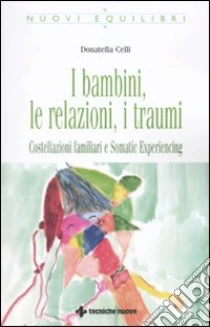 I Bambini, le relazioni, i traumi. Costellazioni familiari e Somatic experiencing libro di Celli Donatella