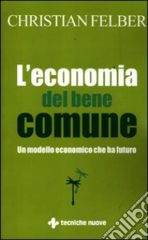 L'economia del bene comune. Un modello economico che ha futuro libro di Felber Christian
